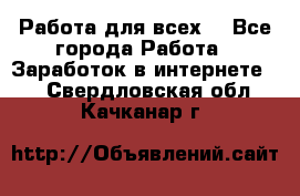 Работа для всех! - Все города Работа » Заработок в интернете   . Свердловская обл.,Качканар г.